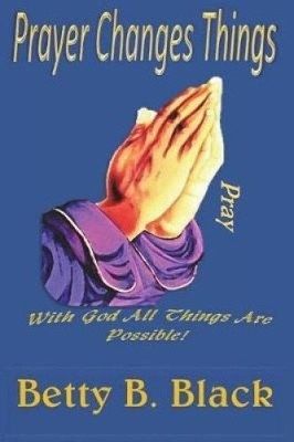 Prayer Changes Things by Betty B. Black