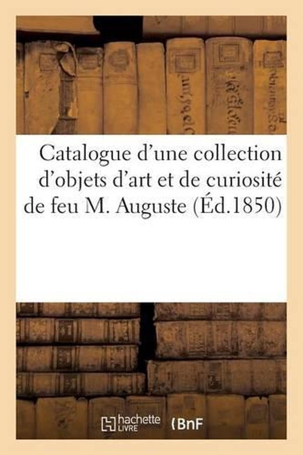 Catalogue d'Une Collection d'Objets d'Art Et de Curiosit, Composant Le Cabinet d