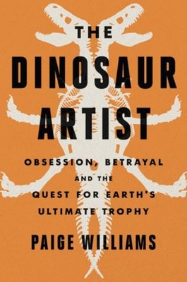 The Dinosaur Artist : Obsession, Betrayal, and the Quest for Eart