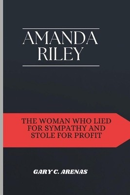 Amanda Riley: The Woman Who Lied for Sympathy and Stole for Profit by Gary C. Ar