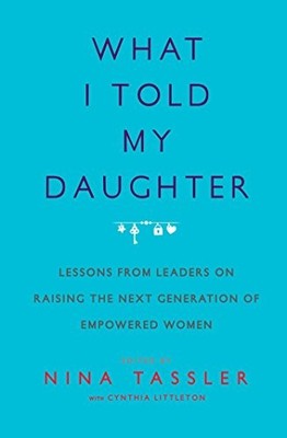 What I Told My Daughter: Lessons from Leaders on Raising the... - Tassler, Nina