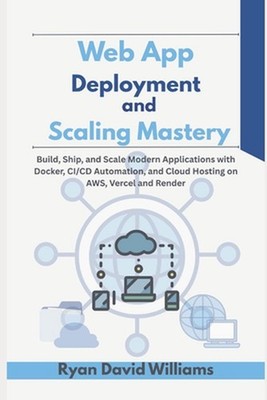 Web App Deployment and Scaling Mastery: Build, Ship, and Scale Modern Applicatio
