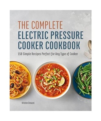 The Complete Electric Pressure Cooker Cookbook: 150 Simple Recipes Perfect for A