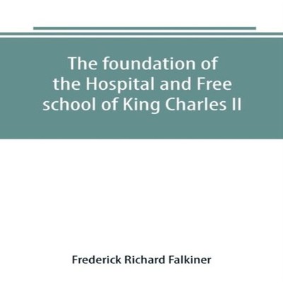 The foundation of the Hospital and Free school of King Charles II