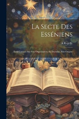 La Secte Des Esséniens: Essai Critique Sur Son Organisation, Sa Doctrine, Son