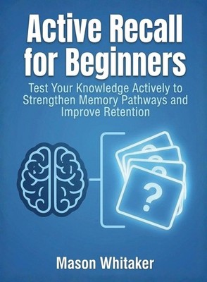 Active Recall for Beginners: Test Your Knowledge Actively to Strengthen Memory P