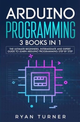 Arduino Programming: 3 books in 1 - The Ultimate Beginners, Intermediate and ...