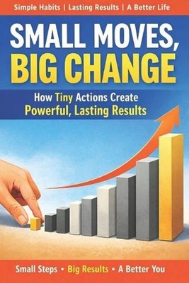 Small Moves, Big Change: The Simple System That Turns Daily Choices Into Lasting