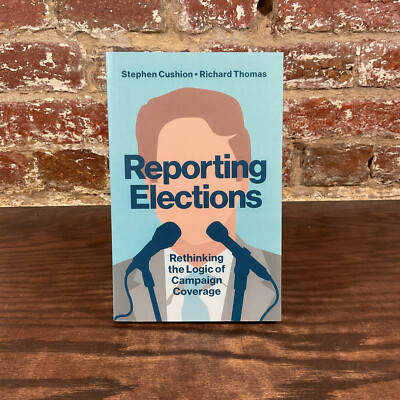 Reporting Elections: Rethinking The Logic Of Campaign Covera By Cushion, Stephen