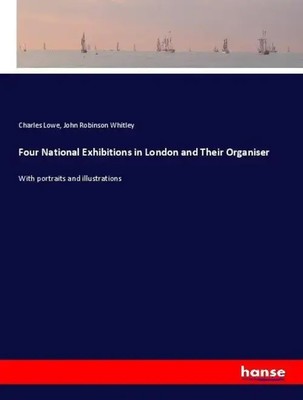 Four National Exhibitions in London and Their Organiser Charles Lowe (u. a.)