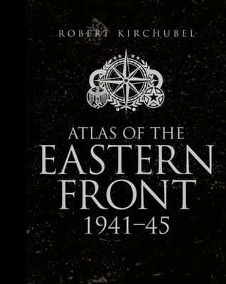 Atlas of the Eastern Front by Robert Kirchubel HARDBACK 9781472807748