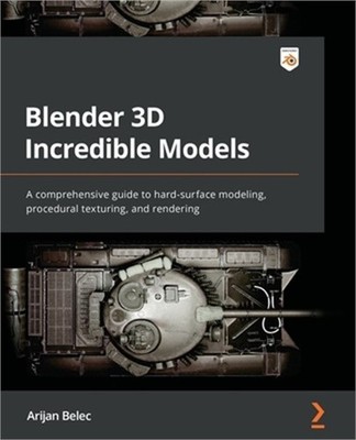 Blender 3D Incredible Models: A comprehensive guide to hard-surface modeling, pr