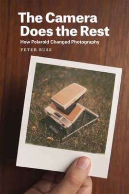 The Camera Does the Rest: How Polaroid Changed Photography by Peter Buse: New