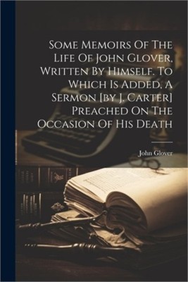 Some Memoirs Of The Life Of John Glover, Written By Himself. To Which Is Added,