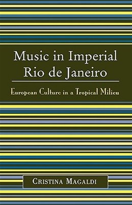 Music in Imperial Rio De Janeiro : European Culture in a Tropical Milieu, Har...