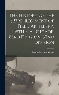 Colyer - History Of The 323rd Regiment Of Field Artillery 158th F. A. - X555z