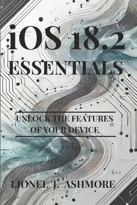 iOS 18.2 Essentials: Entsperren Sie die Funktionen Ihres Geräts von Lionel J. Ashmore Pap