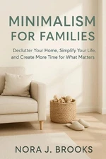 Minimalism For Families: Declutter Your Home, Simplify Your Life, and Create Mor