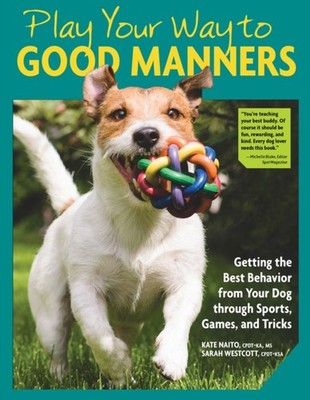 Play Your Way to Good Manners: Getting the Best Behavior from Your Dog Through S