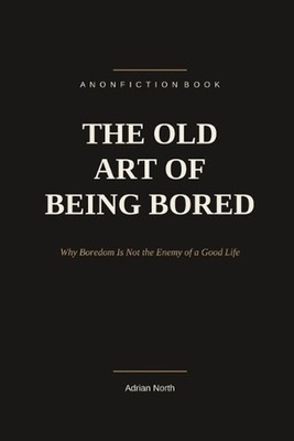 The Old Art of Being Bored: Why Boredom Is Not the Enemy of a Good Life by Adria