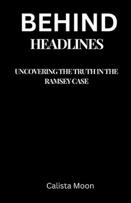 Behind Headlines: Uncovering the Truth in the Ramsey Case by Calista Moon Paperb
