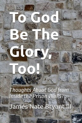 To God Be The Glory, Too!: Thoughts About God from Inside the Prison Walls
