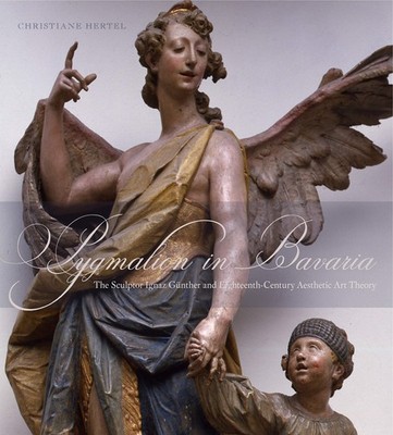Pygmalion in Bavaria: The Sculptor Ignaz Günther and Eighteenth-Century Aes...