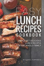 Easy Lunch Recipes Cookbook: Simple Yet Delicious Lunch Recipes for the Whole Fa