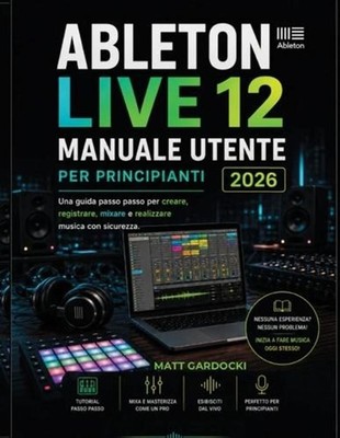 ABLETON LIVE 12 Manuale Utente Per Principianti 2026: Una Guida Passo Passo Per