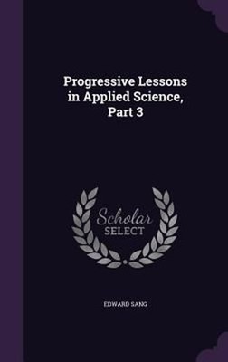 Progressive Lessons in Applied Science, Part 3 by Edward Sang (English) Hardcove