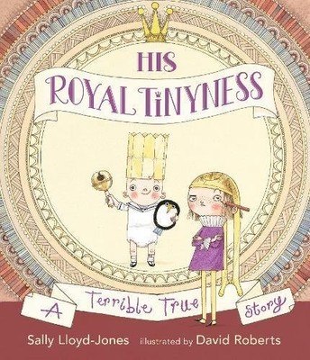 HIS ROYAL TINYNESS: A TERRIBLE TRUE STORY By Sally Lloyd-jones & David Roberts