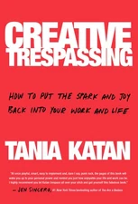Creative Trespassing: How to Put the Spark and Joy Back into Your Work and L...
