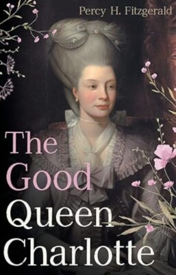 The Good Queen Charlotte: The Great History of the Queen of Great Britain an...