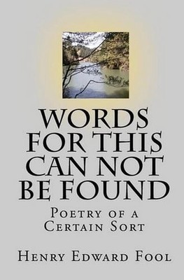 Words For This Can Not Be Found: Poetry of a Certain Sort by Henry Edward Fool (