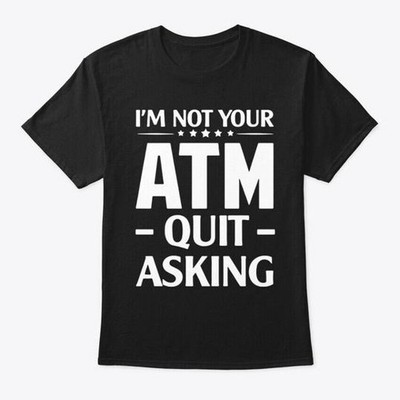 Im Not Your Atm Quit Asking T-Shirt Made in the USA Size S to 5XL