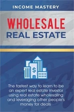 Wholesale Real Estate: The Fastest Way to Learn to be an Expert Real Estate Inve