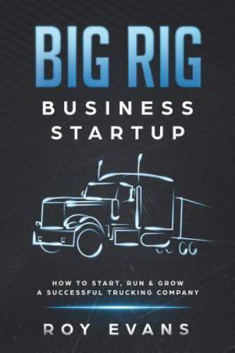 Big Rig Business Startup: How to Start, Run &amp; Grow a Successful Trucking Com...