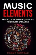 Music Elements: Music Theory, Songwriting, Lyrics & Creativity Explained: New
