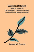 Watson Refuted; Being An Answer To The Apology For The Bible, In A Series Of...