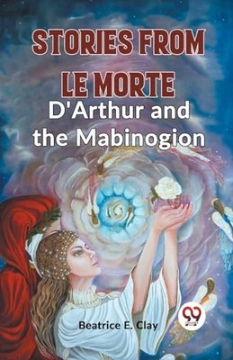 Stories From Le Morte D'Arthur And The Mabinogion by Beatrice E Clay NEW