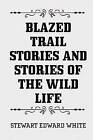 Blazed Trail Stories and Stories of the Wild Life by Stewart Edward White (Paperback / softback, 2015)