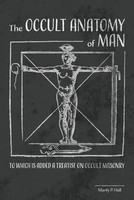The Occult Anatomy Of Man: To Which Is Added A Treatise On Occult Masonry Hall