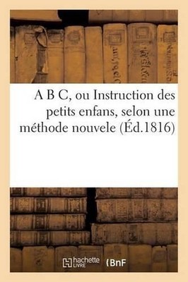A B C, Ou Instruction Des Petits Enfans, Selon Une Mthode Nouvele by Sans Auteur