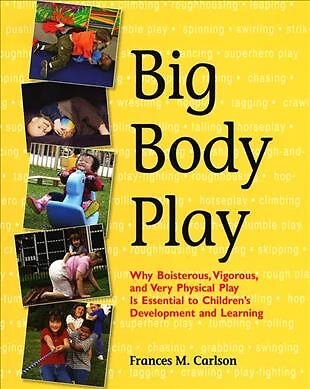 Big Body Play : Why Boisterous, Vigorous, and Very Physical Play Is Essential...