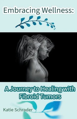 Embracing Wellness | A Journey to Healing with Fibroid Tumors | Katie Schrader