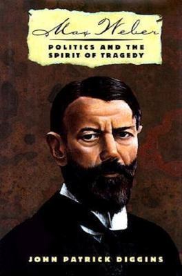 Max Weber: Politics And The Spirit Of Tragedy, Diggins, John Patrick, 9780465017