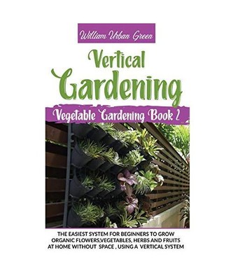 Vertical Gardening: The Easiest System for Beginners to Grow Organic Flowers,Veg