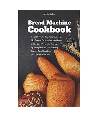 Bread Machine Cookbook: Incredible Freshly Baked Loaf Every Day Like From the Ba