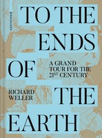 To The Ends Of The Earth | A Grand Tour For The 21St Century | Richard Weller
