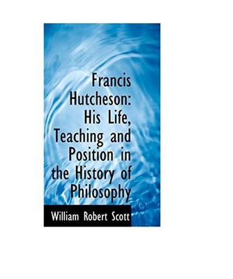 Francis Hutcheson: His Life, Teaching and Position in the History of Philosophy,